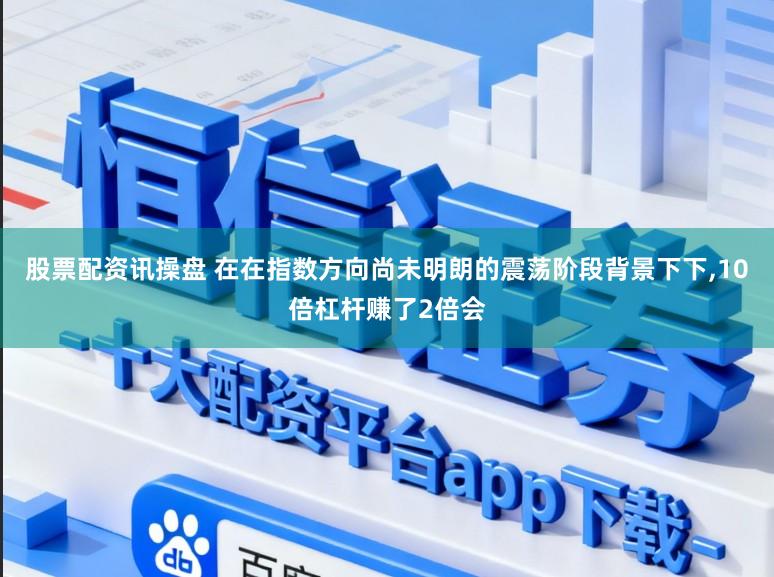 股票配资讯操盘 在在指数方向尚未明朗的震荡阶段背景下下,10倍杠杆赚了2倍会