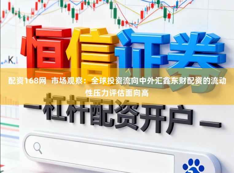 配资168网  市场观察：全球投资流向中外汇鑫东财配资的流动性压力评估面向高