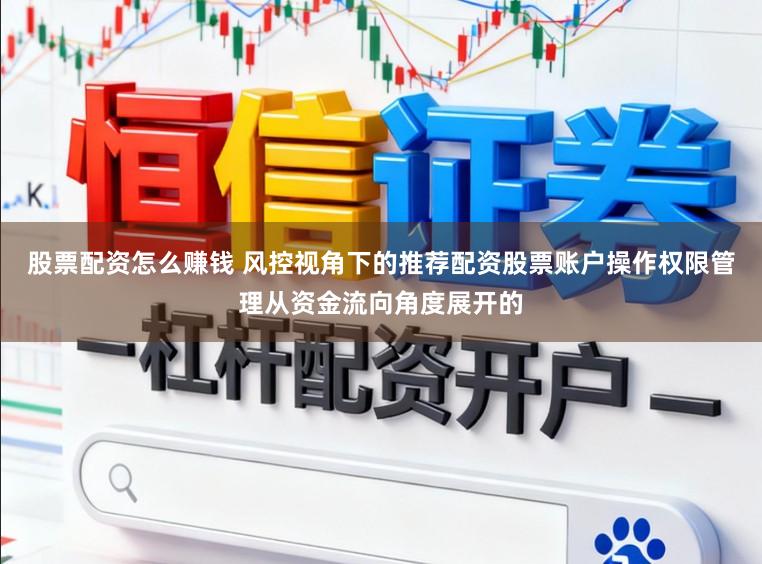 股票配资怎么赚钱 风控视角下的推荐配资股票账户操作权限管理从资金流向角度展开的