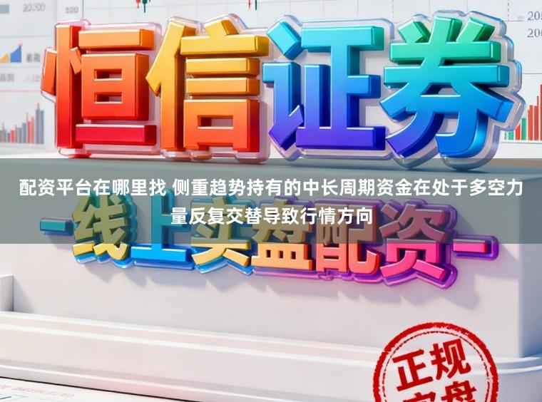 配资平台在哪里找 侧重趋势持有的中长周期资金在处于多空力量反复交替导致行情方向