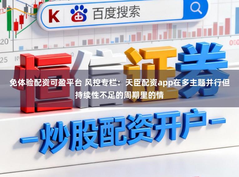 免体验配资可盈平台 风控专栏：天臣配资app在多主题并行但持续性不足的周期里的情
