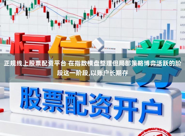 正规线上股票配资平台 在指数横盘整理但局部策略博弈活跃的阶段这一阶段,以账户长期存
