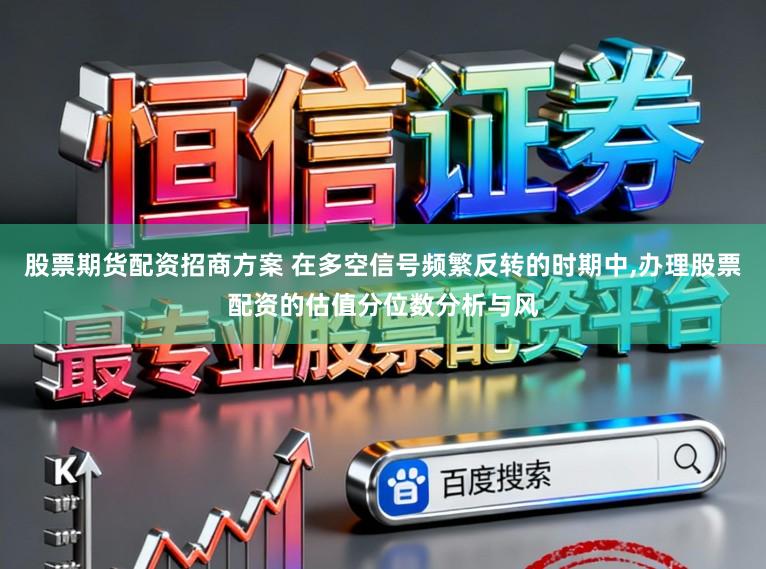 股票期货配资招商方案 在多空信号频繁反转的时期中,办理股票配资的估值分位数分析与风
