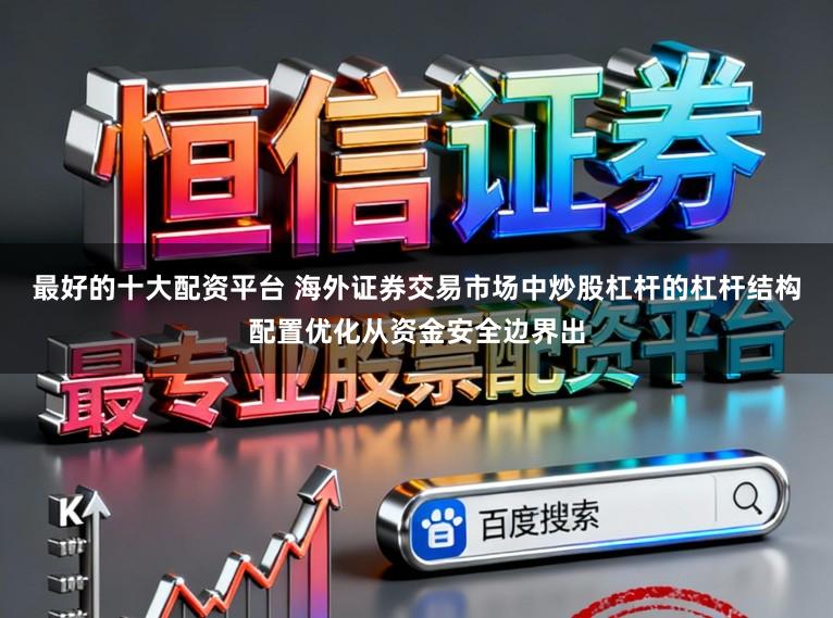 最好的十大配资平台 海外证券交易市场中炒股杠杆的杠杆结构配置优化从资金安全边界出