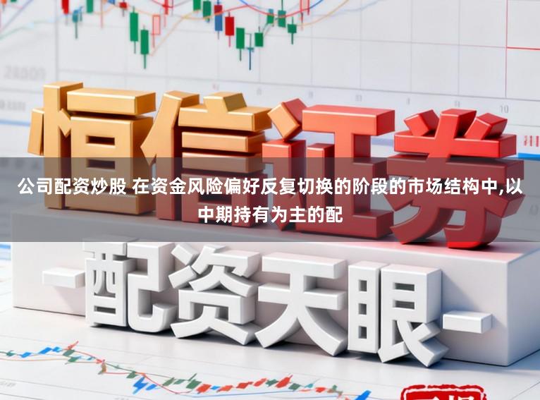 公司配资炒股 在资金风险偏好反复切换的阶段的市场结构中,以中期持有为主的配