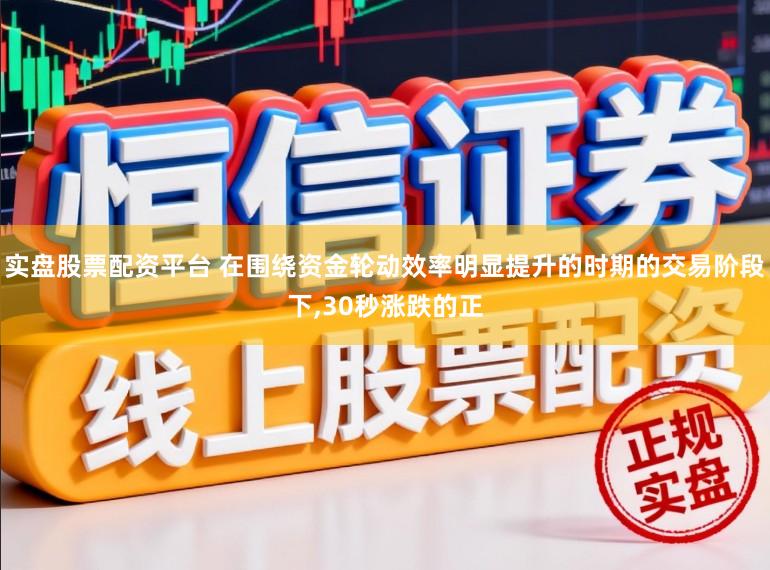实盘股票配资平台 在围绕资金轮动效率明显提升的时期的交易阶段下,30秒涨跌的正