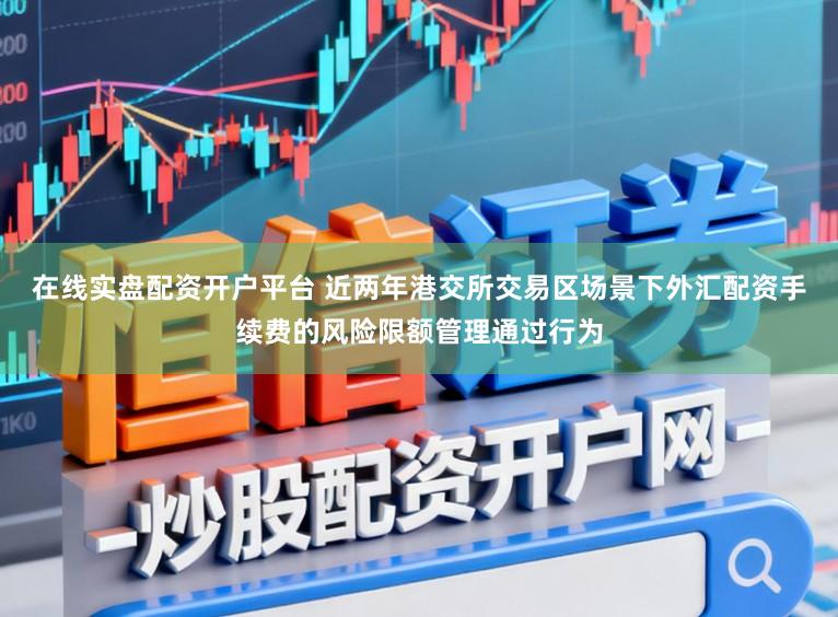 在线实盘配资开户平台 近两年港交所交易区场景下外汇配资手续费的风险限额管理通过行为