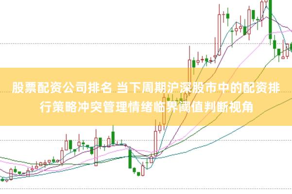 股票配资公司排名 当下周期沪深股市中的配资排行策略冲突管理情绪临界阈值判断视角