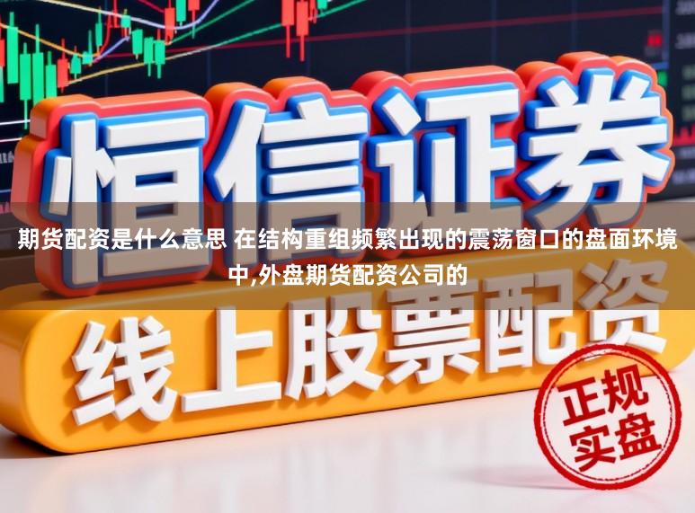 期货配资是什么意思 在结构重组频繁出现的震荡窗口的盘面环境中,外盘期货配资公司的