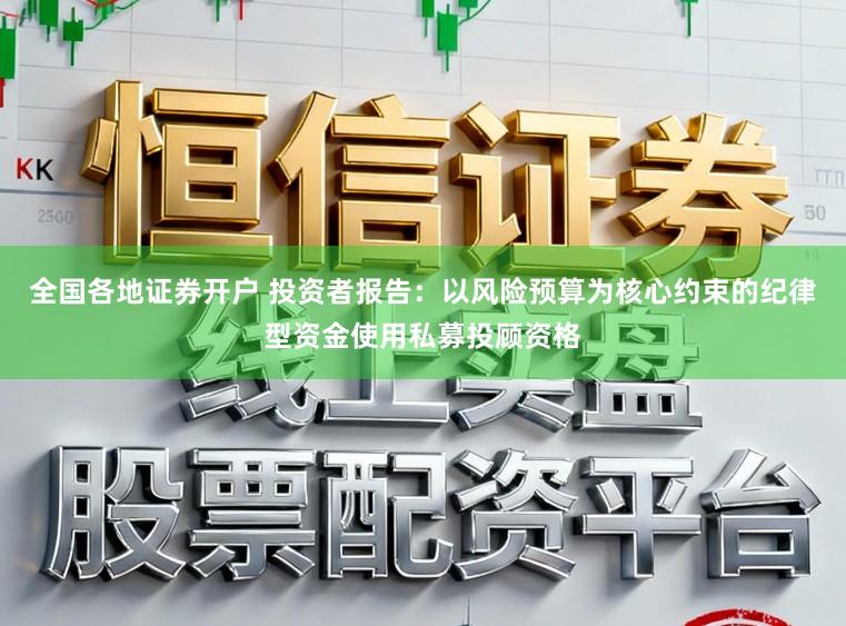 全国各地证券开户 投资者报告：以风险预算为核心约束的纪律型资金使用私募投顾资格