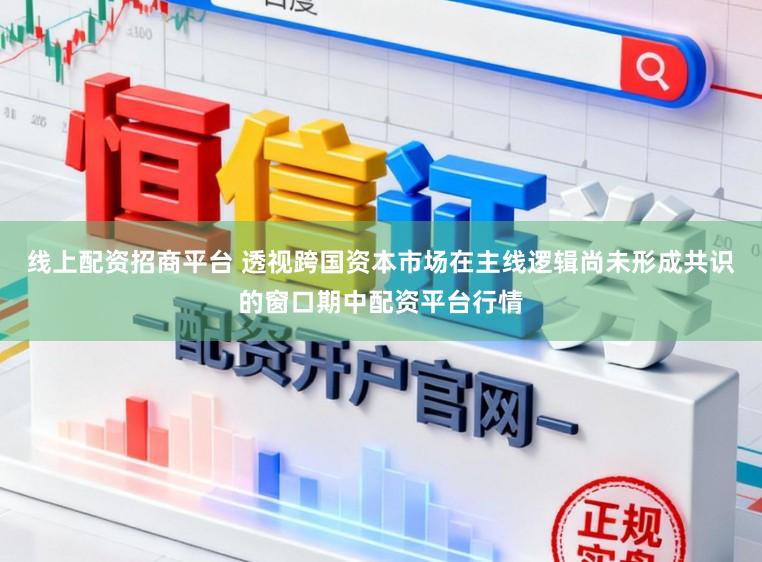 线上配资招商平台 透视跨国资本市场在主线逻辑尚未形成共识的窗口期中配资平台行情