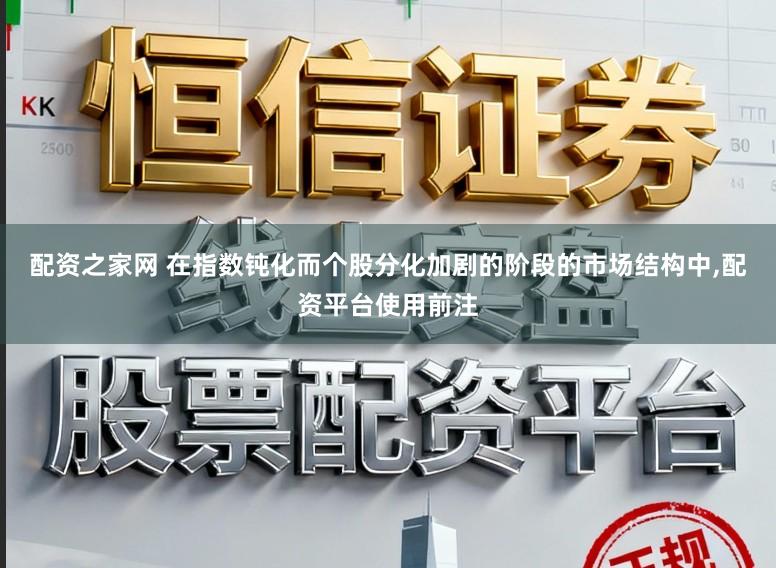 配资之家网 在指数钝化而个股分化加剧的阶段的市场结构中,配资平台使用前注