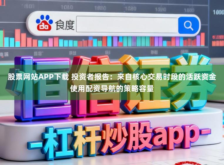 股票网站APP下载 投资者报告：来自核心交易时段的活跃资金使用配资导航的策略容量