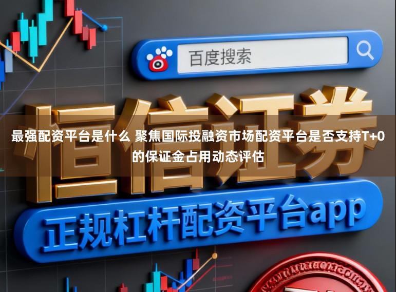 最强配资平台是什么 聚焦国际投融资市场配资平台是否支持T+0的保证金占用动态评估