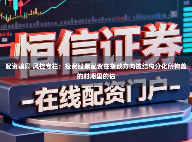 配资骗局 风控专栏：投资股票配资在指数方向被结构分化所掩盖的时期里的估