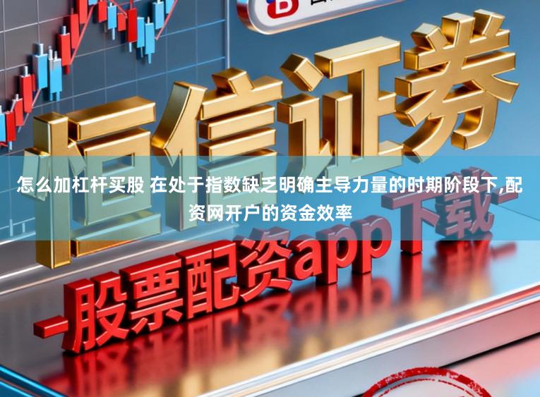 怎么加杠杆买股 在处于指数缺乏明确主导力量的时期阶段下,配资网开户的资金效率