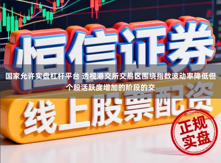 国家允许实盘杠杆平台 透视港交所交易区围绕指数波动率降低但个股活跃度增加的阶段的交