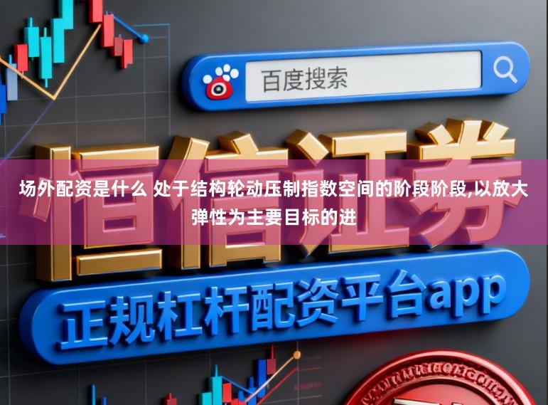 场外配资是什么 处于结构轮动压制指数空间的阶段阶段,以放大弹性为主要目标的进