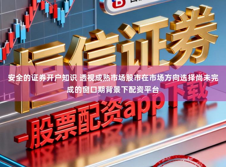 安全的证券开户知识 透视成熟市场股市在市场方向选择尚未完成的窗口期背景下配资平台