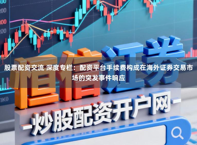 股票配资交流 深度专栏：配资平台手续费构成在海外证券交易市场的突发事件响应