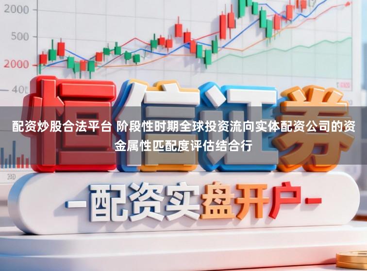 配资炒股合法平台 阶段性时期全球投资流向实体配资公司的资金属性匹配度评估结合行