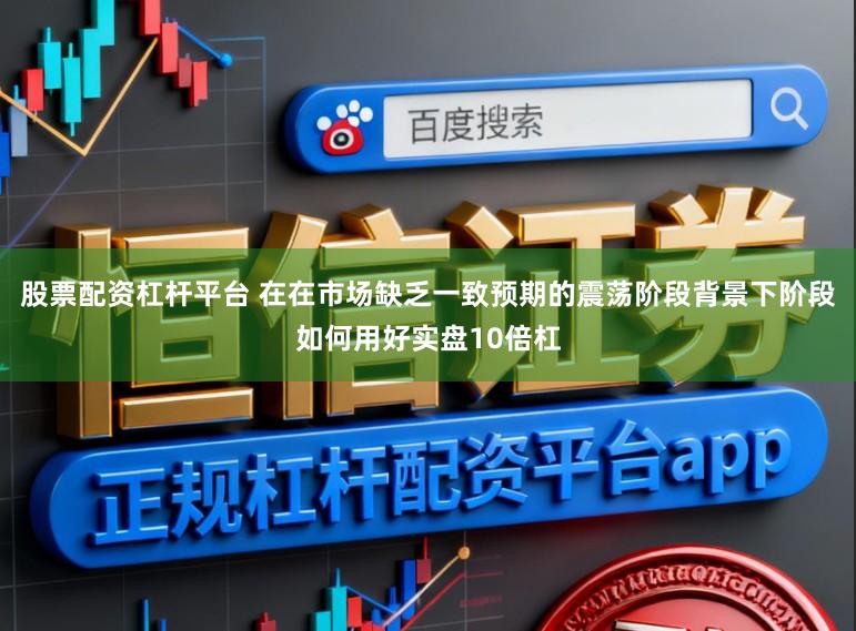 股票配资杠杆平台 在在市场缺乏一致预期的震荡阶段背景下阶段如何用好实盘10倍杠