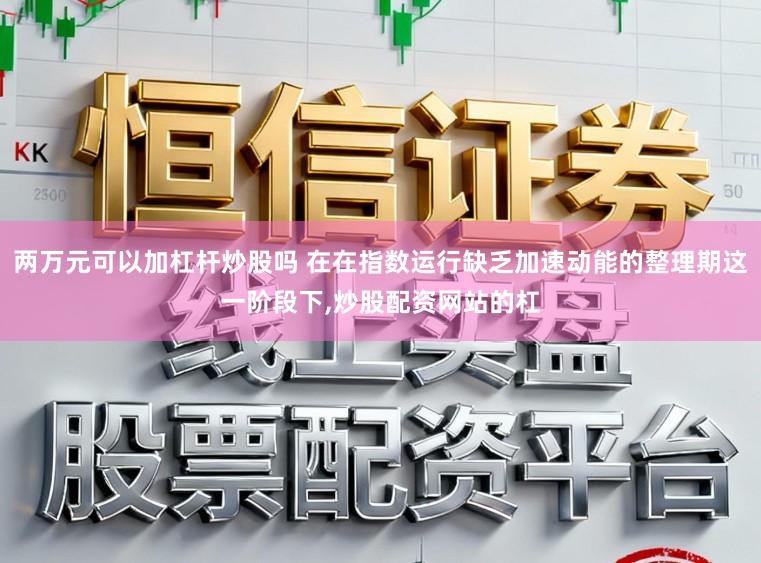 两万元可以加杠杆炒股吗 在在指数运行缺乏加速动能的整理期这一阶段下,炒股配资网站的杠
