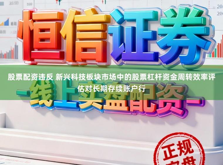 股票配资违反 新兴科技板块市场中的股票杠杆资金周转效率评估对长期存续账户行
