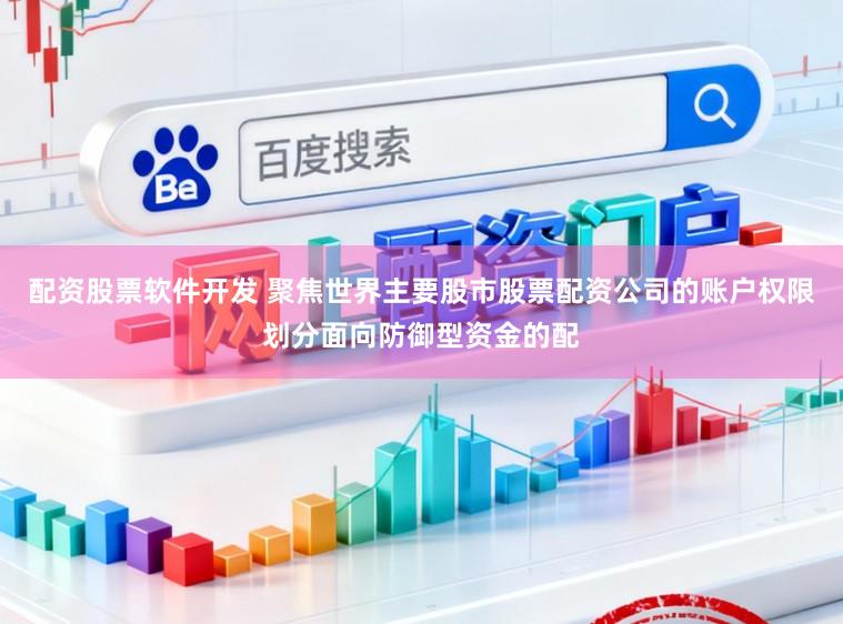 配资股票软件开发 聚焦世界主要股市股票配资公司的账户权限划分面向防御型资金的配