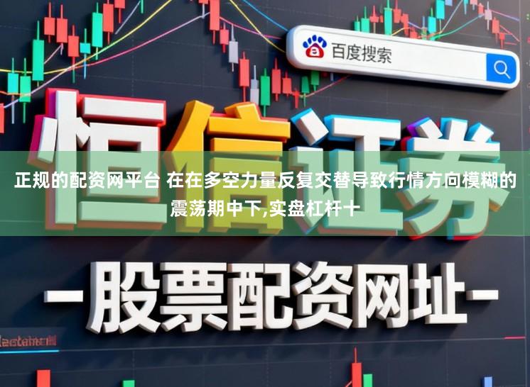 正规的配资网平台 在在多空力量反复交替导致行情方向模糊的震荡期中下,实盘杠杆十