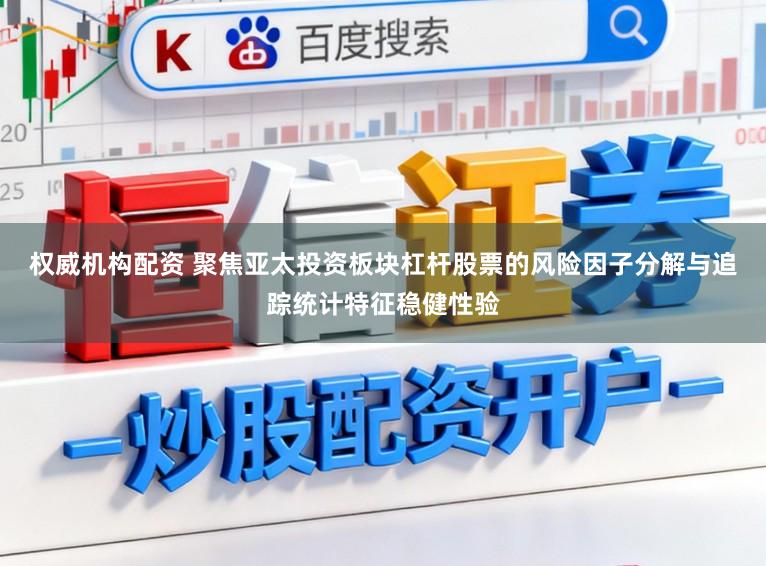 权威机构配资 聚焦亚太投资板块杠杆股票的风险因子分解与追踪统计特征稳健性验