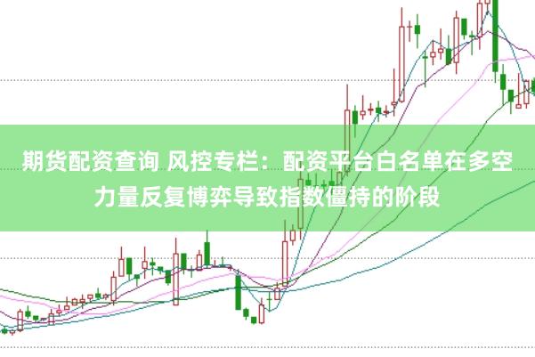 期货配资查询 风控专栏：配资平台白名单在多空力量反复博弈导致指数僵持的阶段
