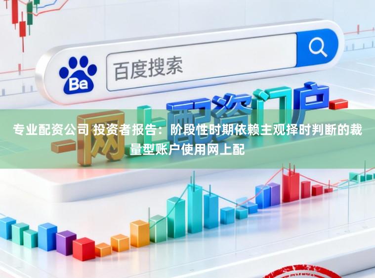 专业配资公司 投资者报告：阶段性时期依赖主观择时判断的裁量型账户使用网上配