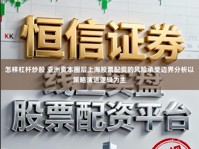 怎样杠杆炒股 亚洲资本圈层上海股票配资的风险承受边界分析以策略演进逻辑为主