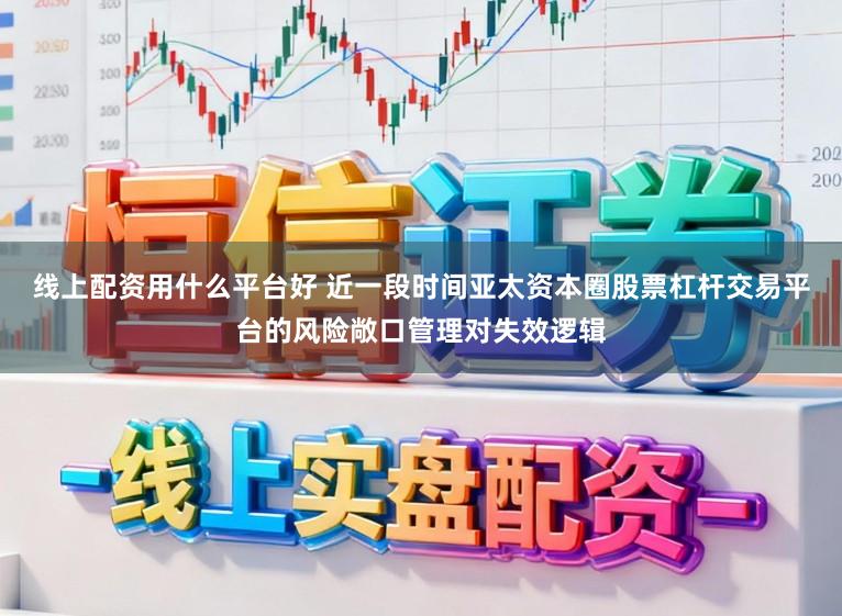 线上配资用什么平台好 近一段时间亚太资本圈股票杠杆交易平台的风险敞口管理对失效逻辑