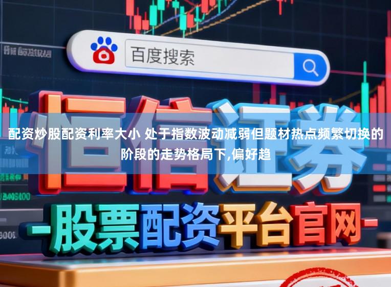配资炒股配资利率大小 处于指数波动减弱但题材热点频繁切换的阶段的走势格局下,偏好趋