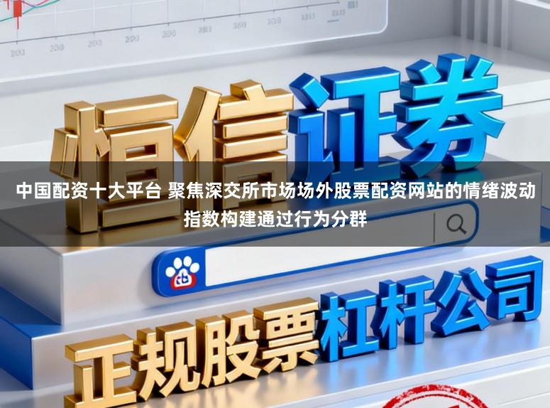 中国配资十大平台 聚焦深交所市场场外股票配资网站的情绪波动指数构建通过行为分群