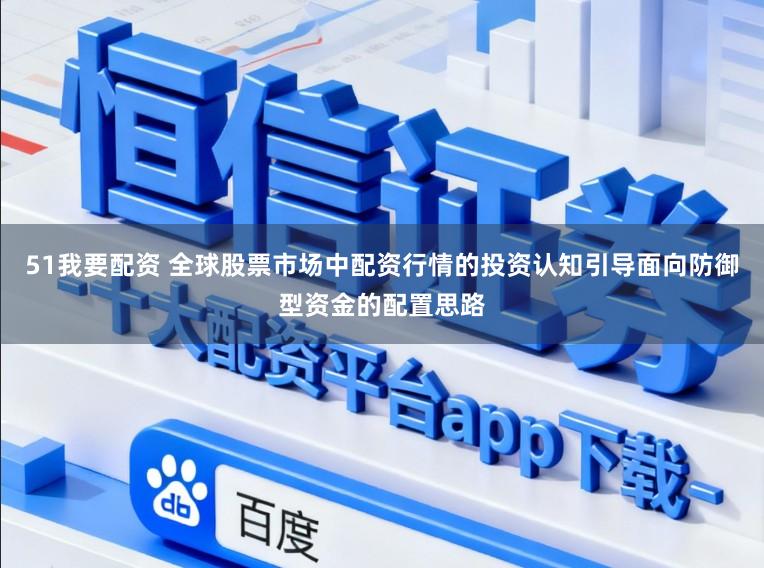 51我要配资 全球股票市场中配资行情的投资认知引导面向防御型资金的配置思路