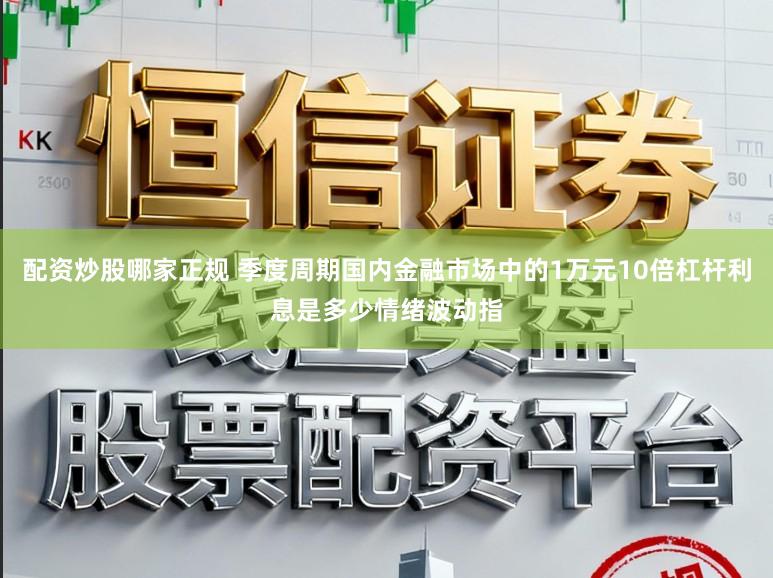 配资炒股哪家正规 季度周期国内金融市场中的1万元10倍杠杆利息是多少情绪波动指