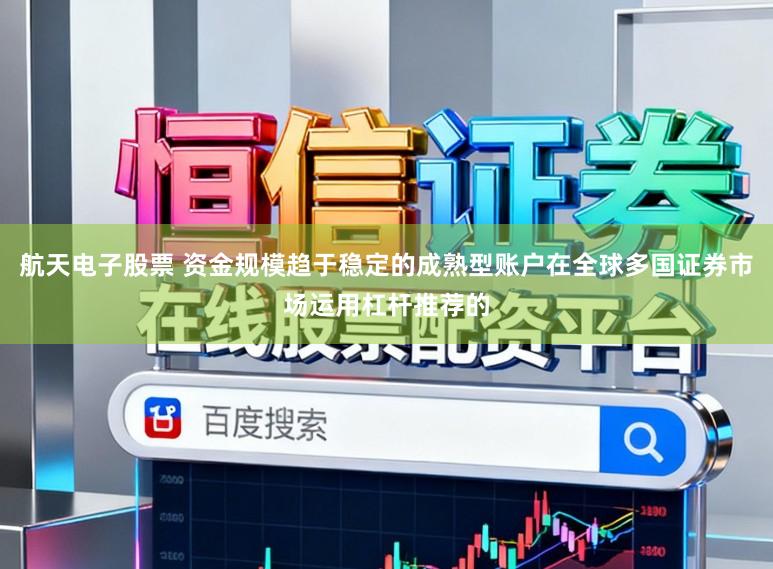 航天电子股票 资金规模趋于稳定的成熟型账户在全球多国证券市场运用杠杆推荐的