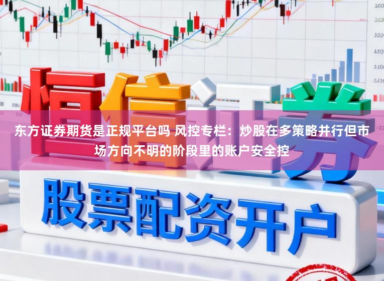 东方证券期货是正规平台吗 风控专栏：炒股在多策略并行但市场方向不明的阶段里的账户安全控