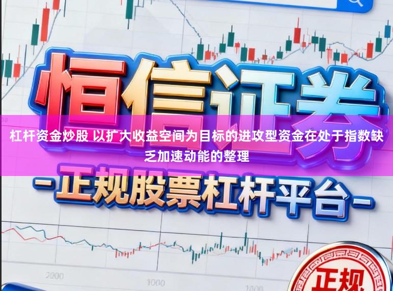 杠杆资金炒股 以扩大收益空间为目标的进攻型资金在处于指数缺乏加速动能的整理