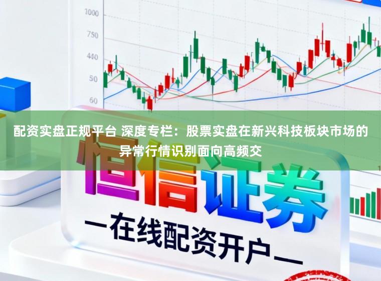 配资实盘正规平台 深度专栏：股票实盘在新兴科技板块市场的异常行情识别面向高频交