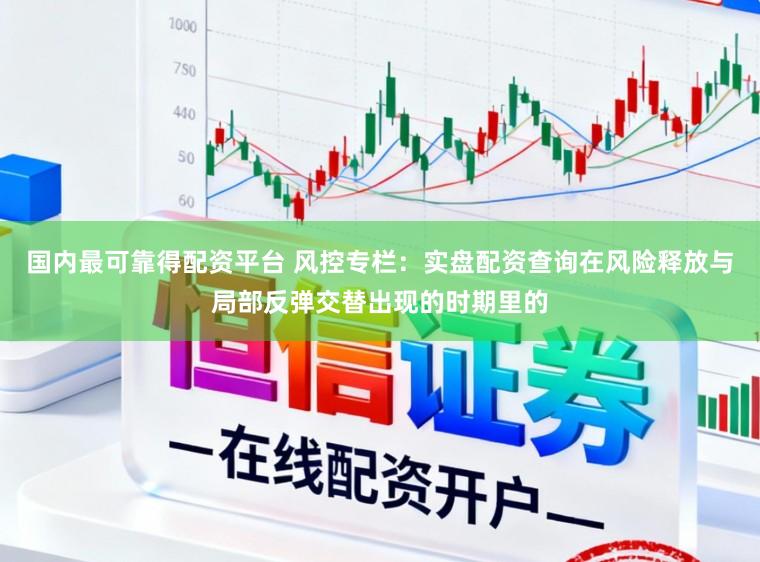 国内最可靠得配资平台 风控专栏：实盘配资查询在风险释放与局部反弹交替出现的时期里的