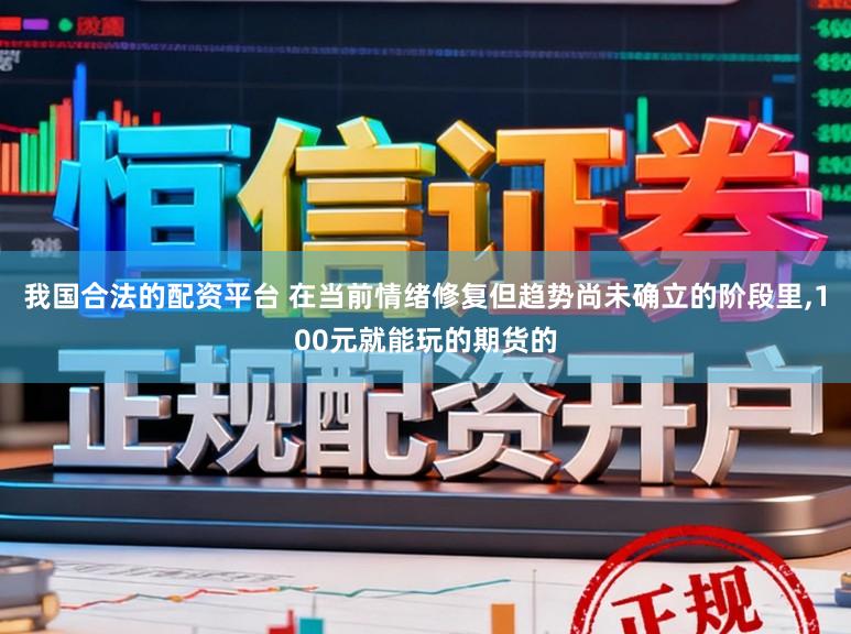 我国合法的配资平台 在当前情绪修复但趋势尚未确立的阶段里,100元就能玩的期货的