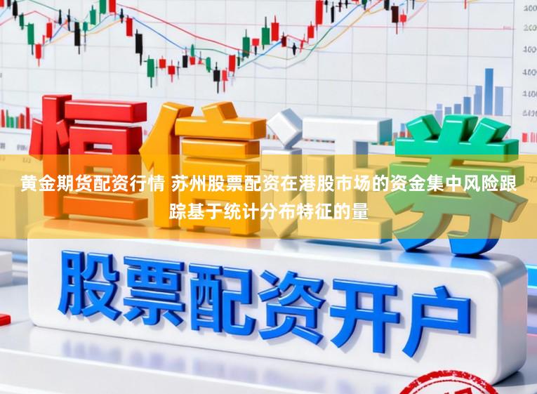 黄金期货配资行情 苏州股票配资在港股市场的资金集中风险跟踪基于统计分布特征的量