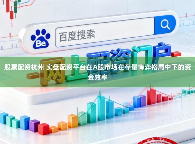 股票配资杭州 实盘配资平台在A股市场在存量博弈格局中下的资金效率