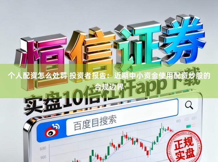 个人配资怎么处罚 投资者报告：近期中小资金使用配资炒股的合规边界