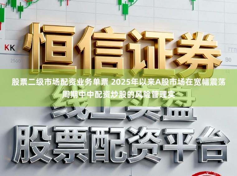 股票二级市场配资业务单票 2025年以来A股市场在宽幅震荡周期中中配资炒股的风险管理实