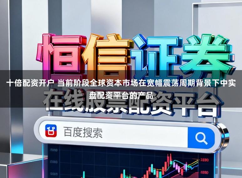 十倍配资开户 当前阶段全球资本市场在宽幅震荡周期背景下中实盘配资平台的产品